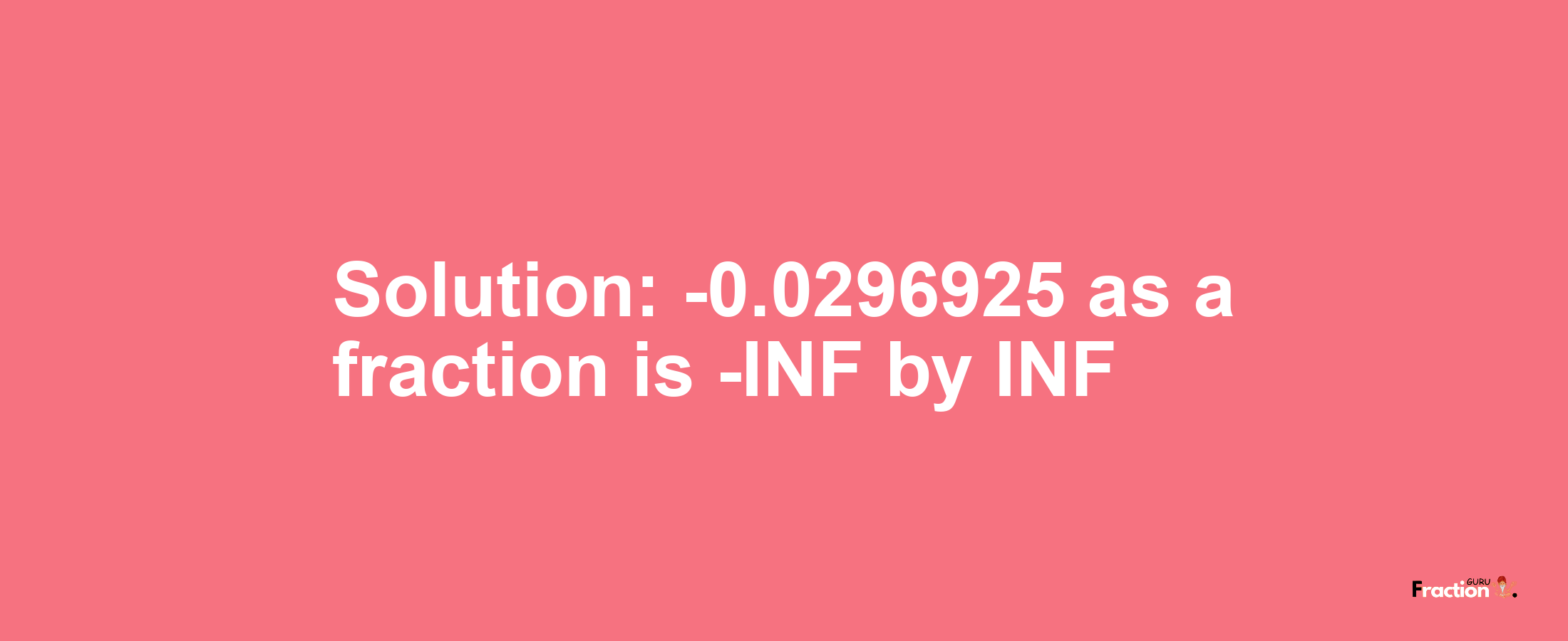 Solution:-0.0296925 as a fraction is -INF/INF